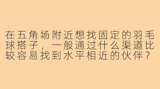 在五角场附近想找固定的羽毛球搭子,一般通过什么渠道比较容易找到水平相近的伙伴?-五角场羽毛球搭子
