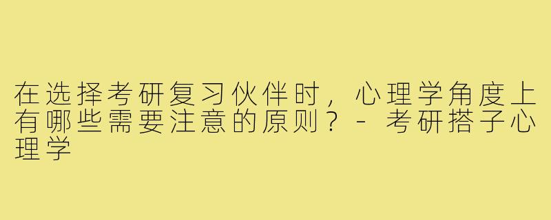 在选择考研复习伙伴时,心理学角度上有哪些需要注意的原则?-考研搭子心理学