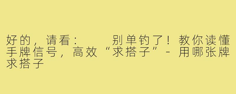 好的，请看：

别单钓了！教你读懂手牌信号，高效“求搭子”-用哪张牌求搭子