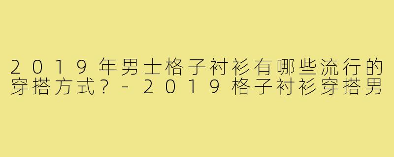 2019年男士格子衬衫有哪些流行的穿搭方式？