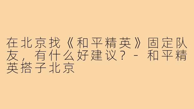 在北京找《和平精英》固定队友，有什么好建议？-和平精英搭子北京