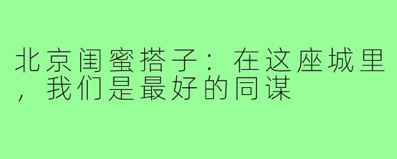 北京闺蜜搭子：在这座城里，我们是最好的同谋