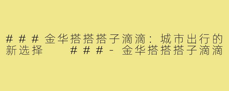 ###金华搭搭搭子滴滴：城市出行的新选择

###-金华搭搭搭子滴滴