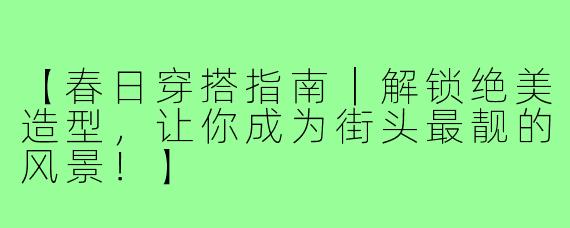 【春日穿搭指南｜解锁绝美造型，让你成为街头最靓的风景！】