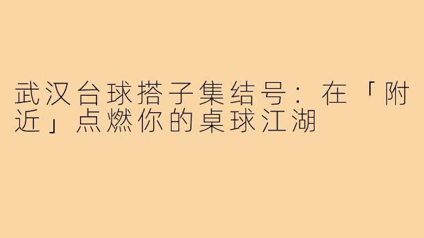 武汉台球搭子集结号：在「附近」点燃你的桌球江湖
