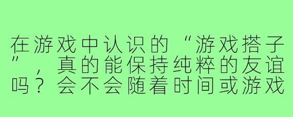 在游戏中认识的“游戏搭子”，真的能保持纯粹的友谊吗？会不会随着时间或游戏环境的变化而变质？