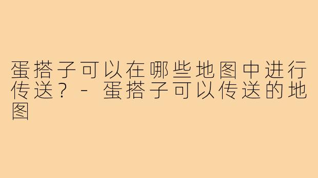 蛋搭子可以在哪些地图中进行传送？-蛋搭子可以传送的地图