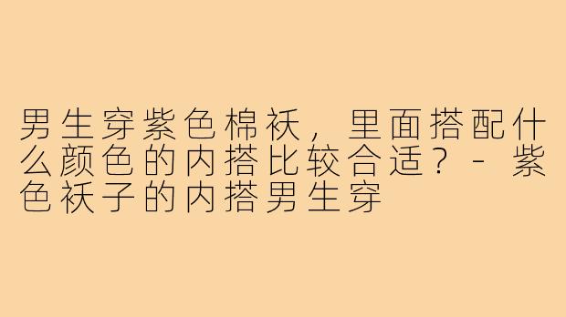男生穿紫色棉袄，里面搭配什么颜色的内搭比较合适？-紫色袄子的内搭男生穿