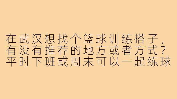 在武汉想找个篮球训练搭子，有没有推荐的地方或者方式？平时下班或周末可以一起练球，互相督促提升技术。