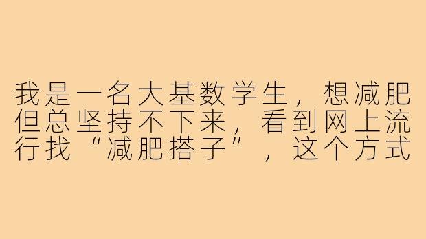 我是一名大基数学生，想减肥但总坚持不下来，看到网上流行找“减肥搭子”，这个方式真的适合我吗？该怎么做才能有效果？