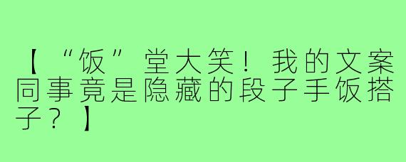 【“饭”堂大笑！我的文案同事竟是隐藏的段子手饭搭子？】