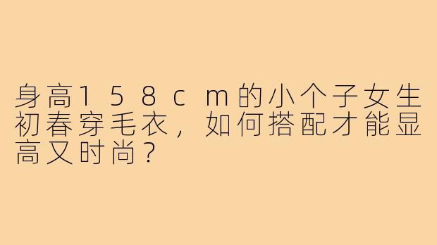 身高158cm的小个子女生初春穿毛衣，如何搭配才能显高又时尚？