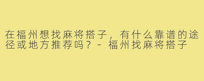 在福州想找麻将搭子，有什么靠谱的途径或地方推荐吗？-福州找麻将搭子