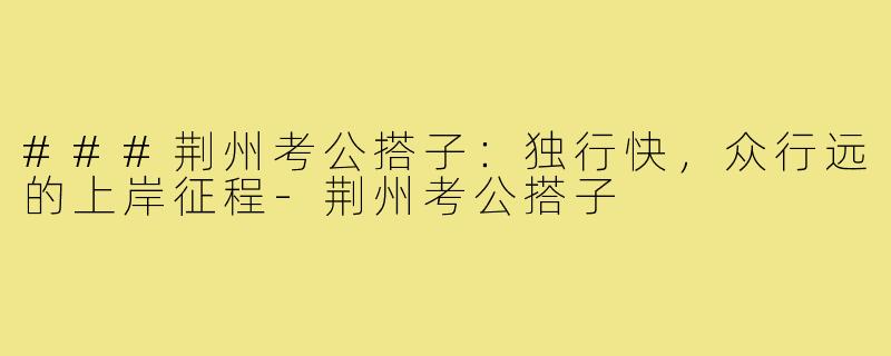 ###荆州考公搭子：独行快，众行远的上岸征程-荆州考公搭子