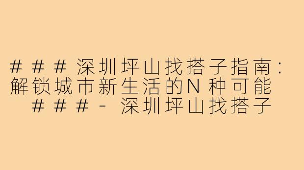 ###深圳坪山找搭子指南：解锁城市新生活的N种可能

###-深圳坪山找搭子