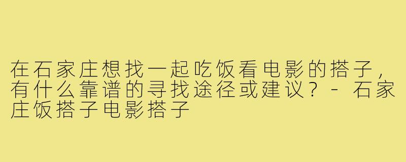 在石家庄想找一起吃饭看电影的搭子，有什么靠谱的寻找途径或建议？-石家庄饭搭子电影搭子
