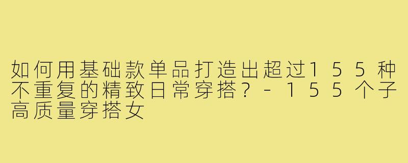 如何用基础款单品打造出超过155种不重复的精致日常穿搭？-155个子高质量穿搭女
