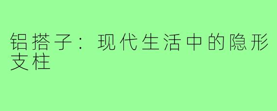 铝搭子：现代生活中的隐形支柱