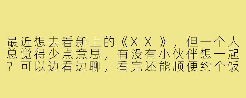最近想去看新上的《XX》，但一个人总觉得少点意思，有没有小伙伴想一起？可以边看边聊，看完还能顺便约个饭或者喝杯咖啡交流下观后感～