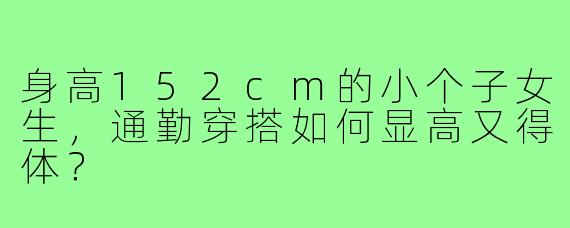身高152cm的小个子女生，通勤穿搭如何显高又得体？