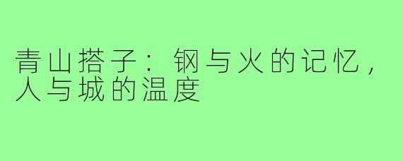 青山搭子：钢与火的记忆，人与城的温度