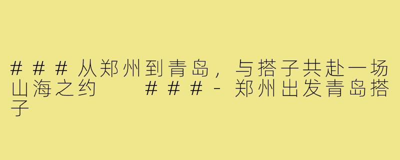 ###从郑州到青岛，与搭子共赴一场山海之约

###-郑州出发青岛搭子