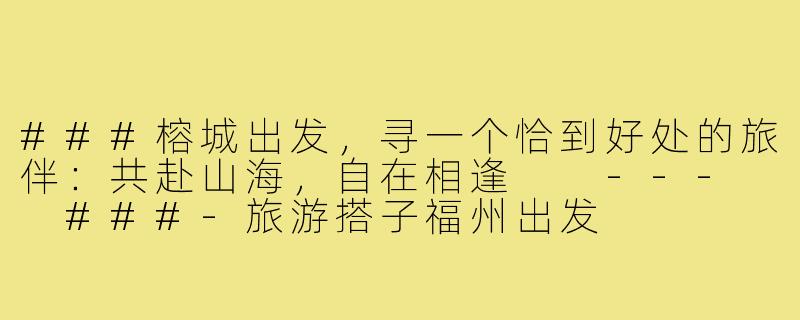 ###榕城出发，寻一个恰到好处的旅伴：共赴山海，自在相逢

---

###-旅游搭子福州出发