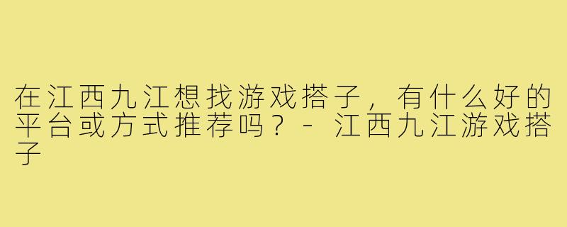在江西九江想找游戏搭子，有什么好的平台或方式推荐吗？