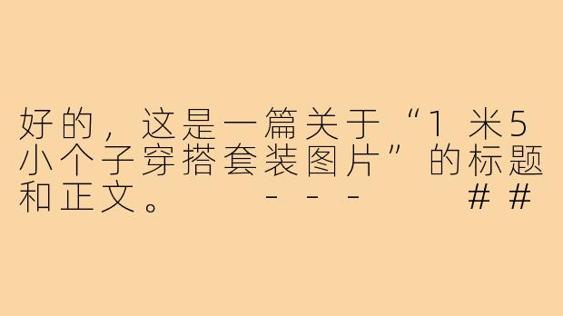 好的，这是一篇关于“1米5小个子穿搭套装图片”的标题和正文。

---

###小个子逆袭指南！1米5穿搭套装图鉴，视觉增高10cm不是梦

###