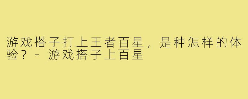 游戏搭子打上王者百星,是种怎样的体验?-游戏搭子上百星