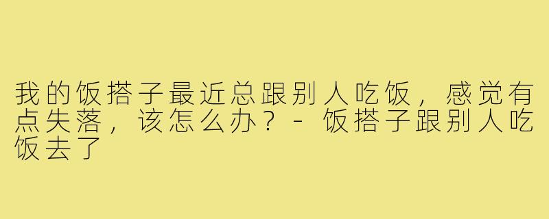 我的饭搭子最近总跟别人吃饭，感觉有点失落，该怎么办？-饭搭子跟别人吃饭去了