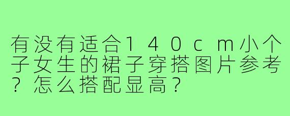 有没有适合140cm小个子女生的裙子穿搭图片参考？怎么搭配显高？