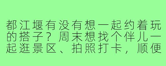 都江堰有没有想一起约着玩的搭子?周末想找个伴儿一起逛景区、拍照打卡,顺便尝尝当地美食,有感兴趣的朋友吗?