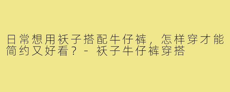 日常想用袄子搭配牛仔裤,怎样穿才能简约又好看?-袄子牛仔裤穿搭