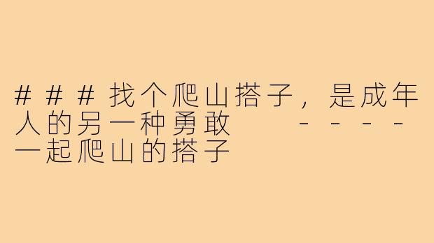 ###找个爬山搭子,是成年人的另一种勇敢
----一起爬山的搭子