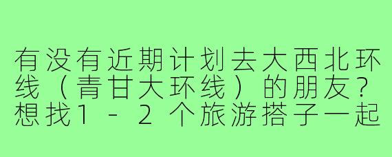 有没有近期计划去大西北环线（青甘大环线）的朋友？想找1-2个旅游搭子一起拼车/自驾，6-7天左右，希望性格随和、不矫情，能互相拍照、分摊费用，男女均可，90后优先～