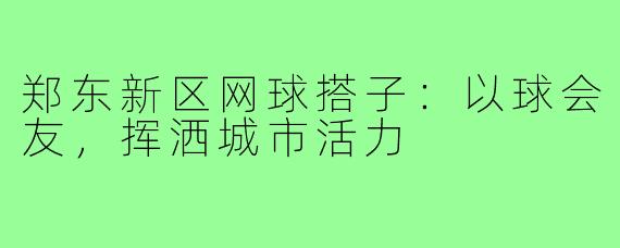 郑东新区网球搭子：以球会友，挥洒城市活力