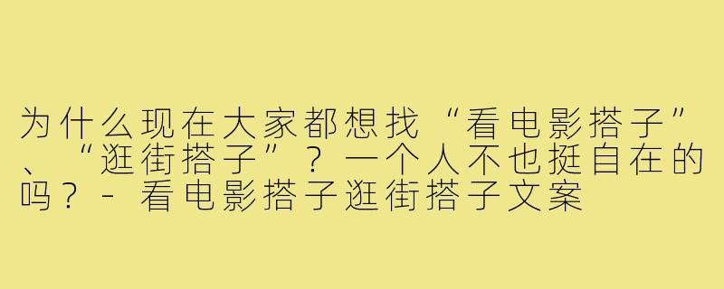 为什么现在大家都想找“看电影搭子”、“逛街搭子”？一个人不也挺自在的吗？-看电影搭子逛街搭子文案
