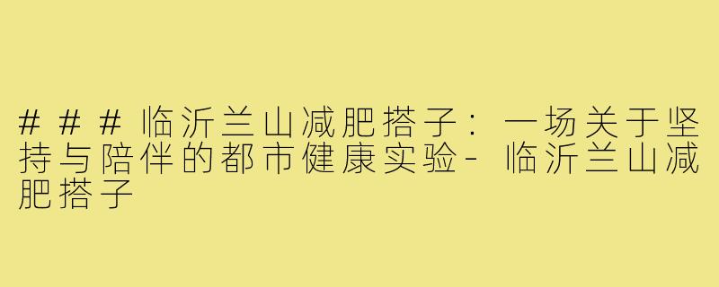 ###临沂兰山减肥搭子：一场关于坚持与陪伴的都市健康实验-临沂兰山减肥搭子