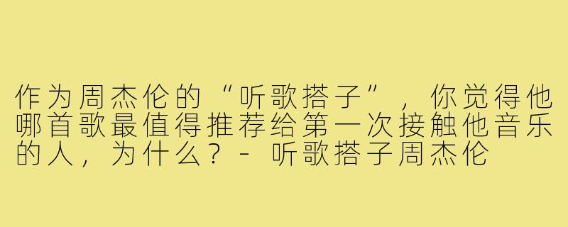 作为周杰伦的“听歌搭子”,你觉得他哪首歌最值得推荐给第一次接触他音乐的人,为什么?-听歌搭子周杰伦