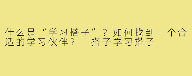 什么是“学习搭子”？如何找到一个合适的学习伙伴？