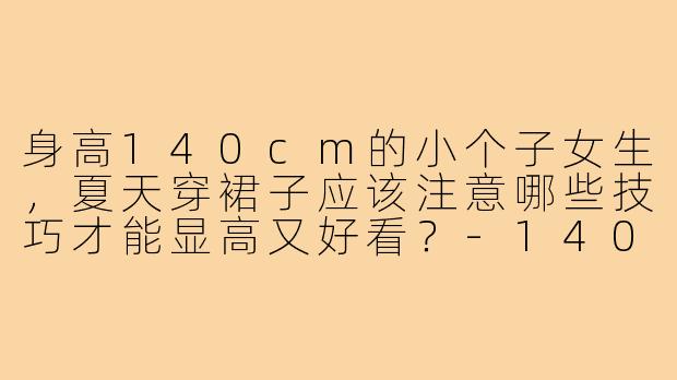 身高140cm的小个子女生，夏天穿裙子应该注意哪些技巧才能显高又好看？