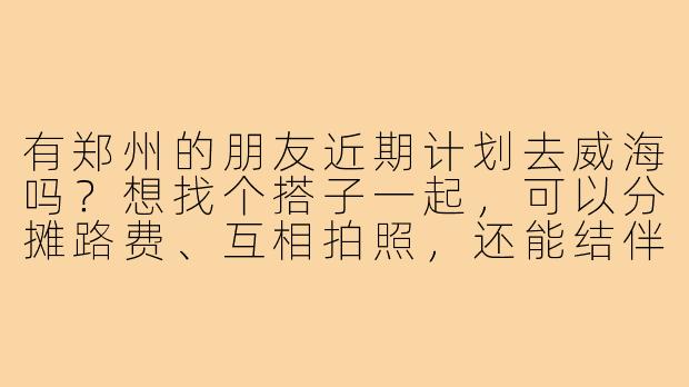 有郑州的朋友近期计划去威海吗？想找个搭子一起，可以分摊路费、互相拍照，还能结伴逛景点，时间灵活可商量！-郑州去威海搭子