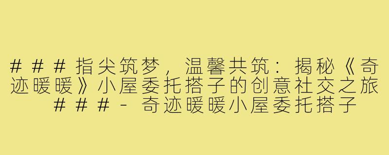 ###指尖筑梦，温馨共筑：揭秘《奇迹暖暖》小屋委托搭子的创意社交之旅

###-奇迹暖暖小屋委托搭子