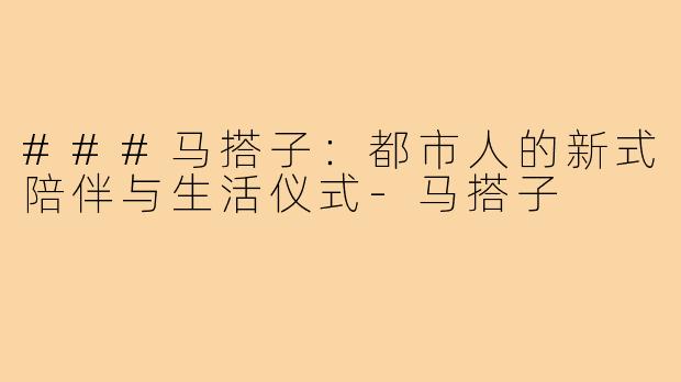 ###马搭子：都市人的新式陪伴与生活仪式-马搭子