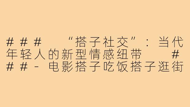 ###
“搭子社交”：当代年轻人的新型情感纽带

###-电影搭子吃饭搭子逛街搭子