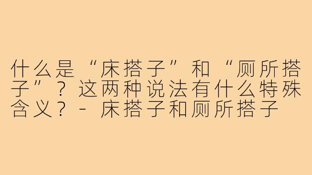 什么是“床搭子”和“厕所搭子”？这两种说法有什么特殊含义？-床搭子和厕所搭子