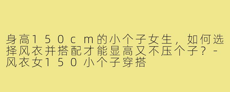 身高150cm的小个子女生，如何选择风衣并搭配才能显高又不压个子？-风衣女150小个子穿搭