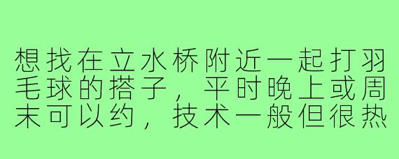 想找在立水桥附近一起打羽毛球的搭子,平时晚上或周末可以约,技术一般但很热爱,有没有同样兴趣的朋友?或者有附近的羽毛球群可以推荐吗?
