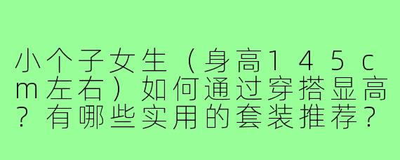 小个子女生(身高145cm左右)如何通过穿搭显高?有哪些实用的套装推荐?